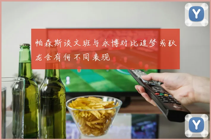 帕森斯谈文班与永博对比追梦或狄龙会有何不同表现