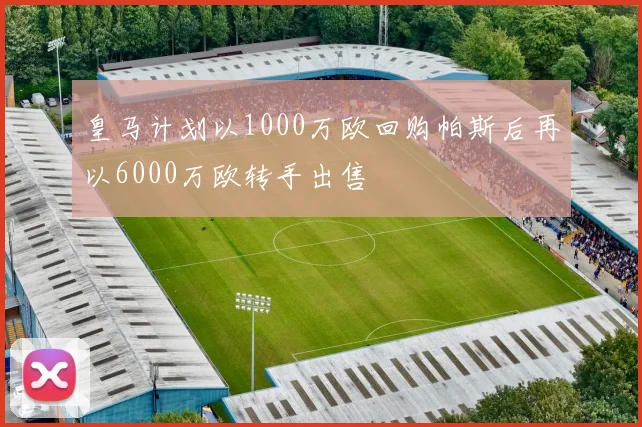 皇马计划以1000万欧回购帕斯后再以6000万欧转手出售