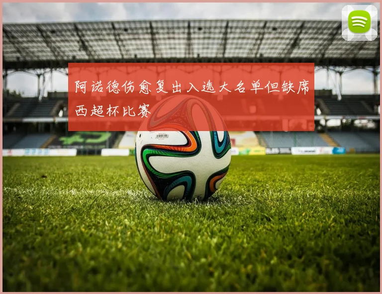 阿诺德伤愈复出入选大名单但缺席西超杯比赛