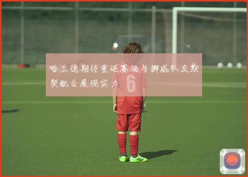 哈兰德期待重返赛场与挪威队友默契配合展现实力