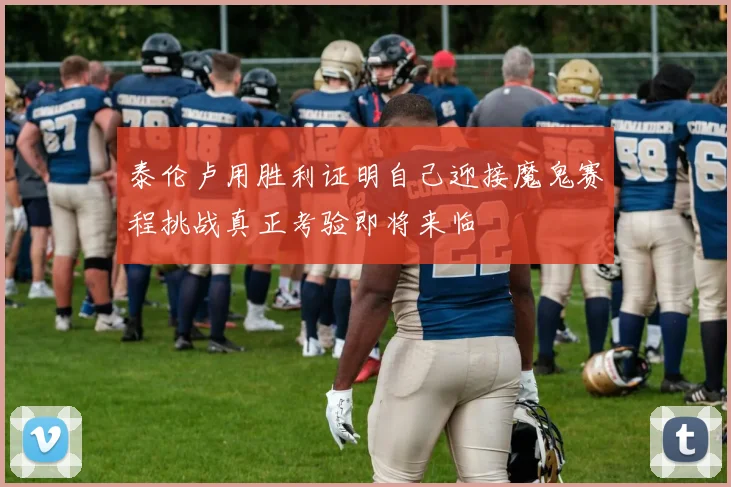 泰伦卢用胜利证明自己迎接魔鬼赛程挑战真正考验即将来临