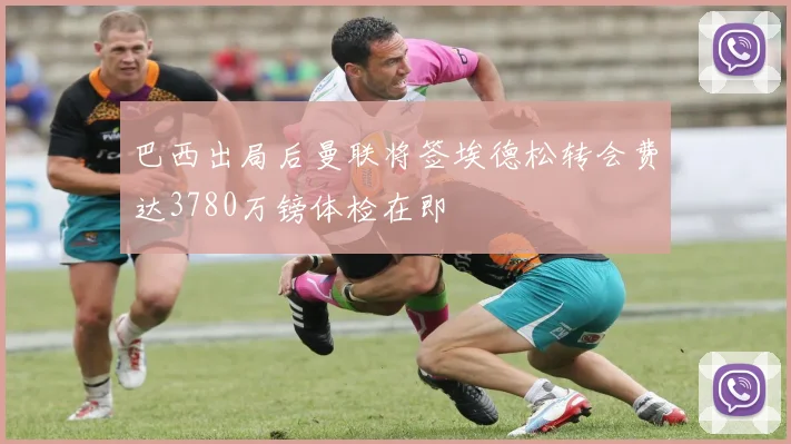 巴西出局后曼联将签埃德松转会费达3780万镑体检在即