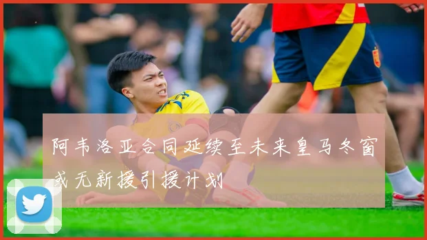 阿韦洛亚合同延续至未来皇马冬窗或无新援引援计划