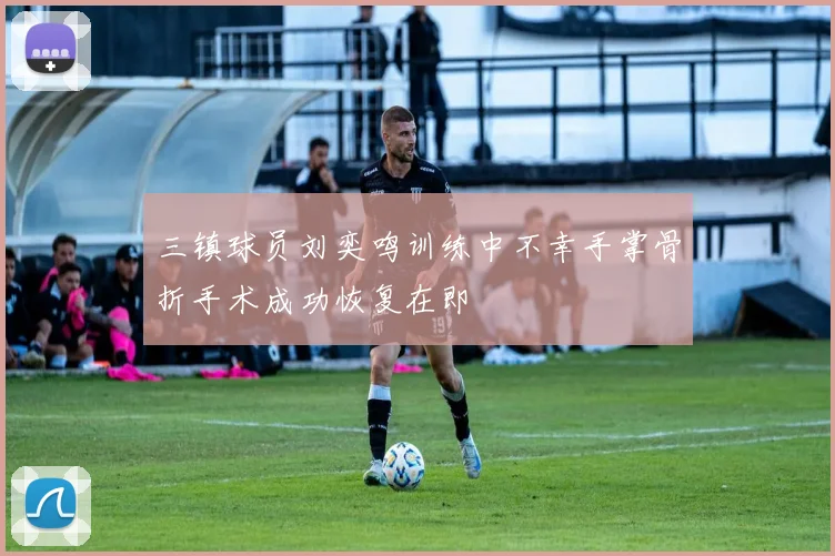三镇球员刘奕鸣训练中不幸手掌骨折手术成功恢复在即