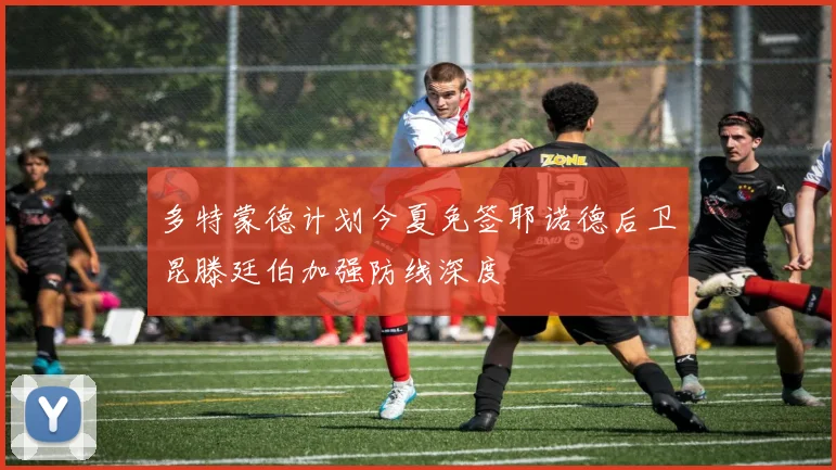 多特蒙德计划今夏免签耶诺德后卫昆滕廷伯加强防线深度
