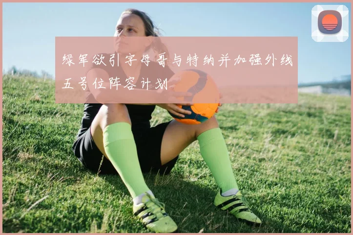 绿军欲引字母哥与特纳并加强外线五号位阵容计划