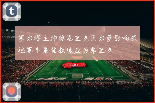 塞尔塔主帅称恩里克贝尔萨影响深远赛季最佳教练应为弗里克