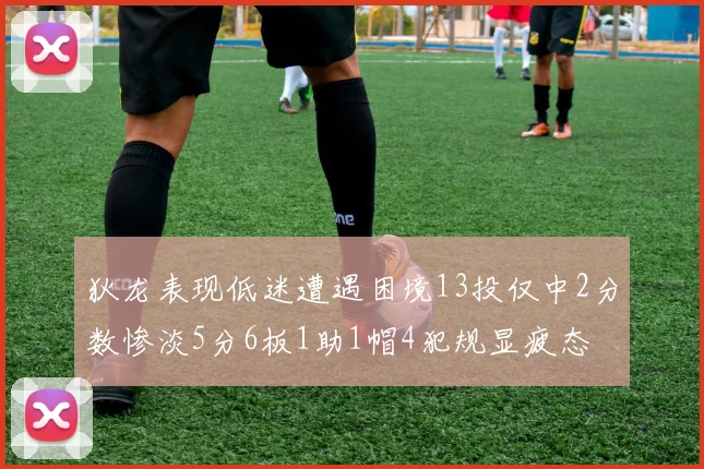 狄龙表现低迷遭遇困境13投仅中2分数惨淡5分6板1助1帽4犯规显疲态