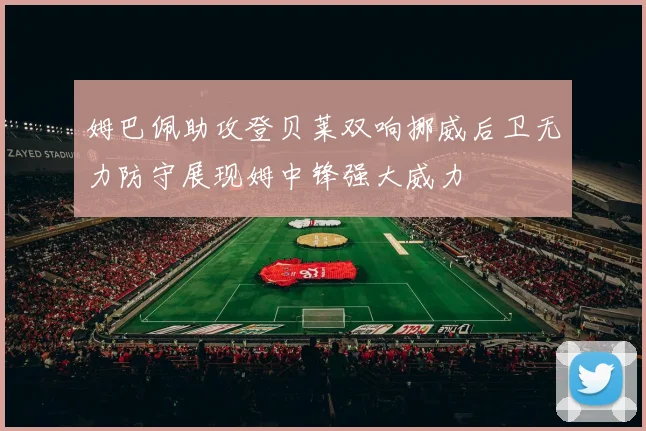姆巴佩助攻登贝莱双响挪威后卫无力防守展现姆中锋强大威力