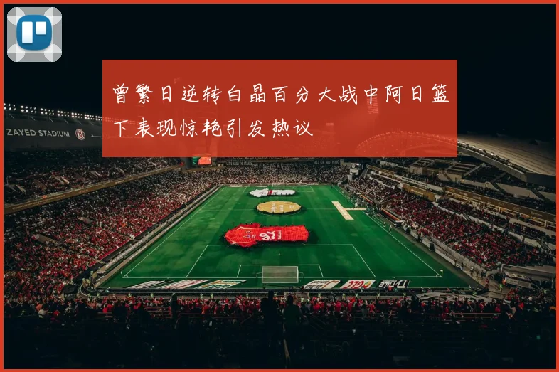 曾繁日逆转白晶百分大战中阿日篮下表现惊艳引发热议