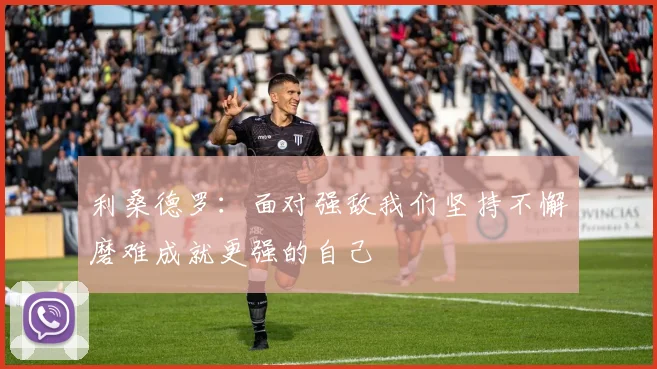 利桑德罗：面对强敌我们坚持不懈磨难成就更强的自己
