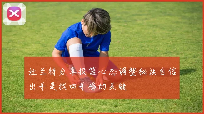 杜兰特分享投篮心态调整秘诀自信出手是找回手感的关键