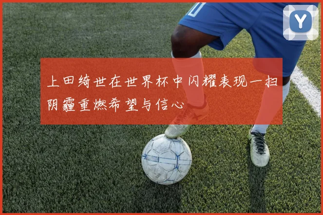 上田绮世在世界杯中闪耀表现一扫阴霾重燃希望与信心