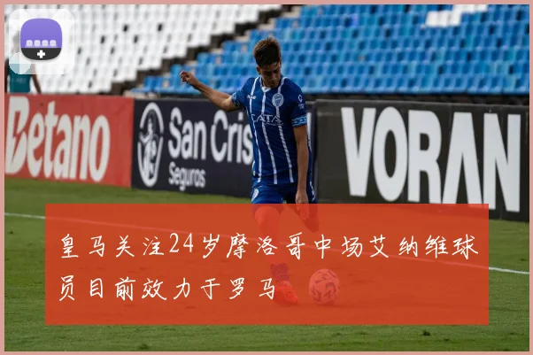 皇马关注24岁摩洛哥中场艾纳维球员目前效力于罗马