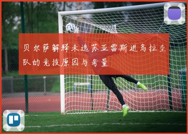 贝尔萨解释未选苏亚雷斯进乌拉圭队的竞技原因与考量