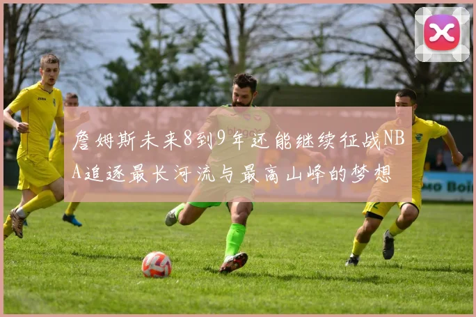 詹姆斯未来8到9年还能继续征战NBA追逐最长河流与最高山峰的梦想
