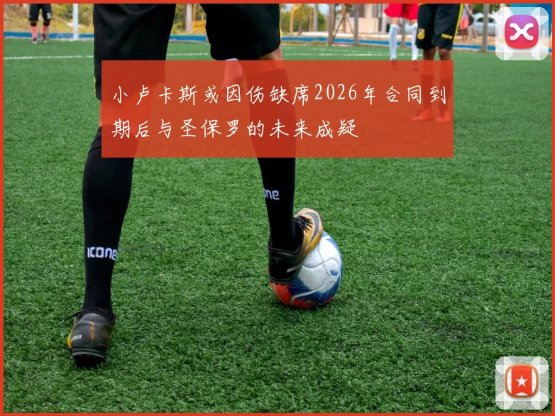 小卢卡斯或因伤缺席2026年合同到期后与圣保罗的未来成疑