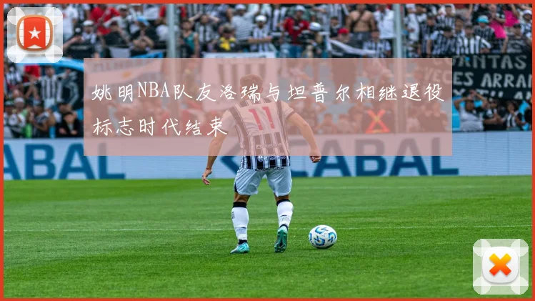 姚明NBA队友洛瑞与坦普尔相继退役标志时代结束