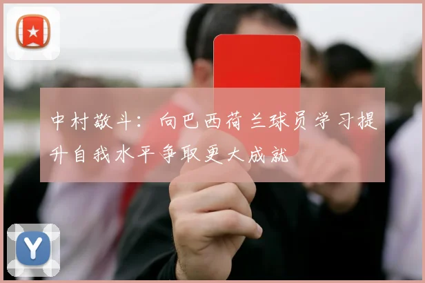 中村敬斗：向巴西荷兰球员学习提升自我水平争取更大成就