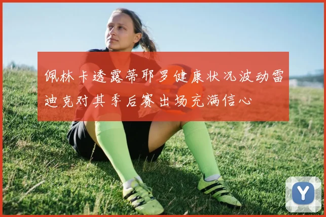佩林卡透露蒂耶罗健康状况波动雷迪克对其季后赛出场充满信心