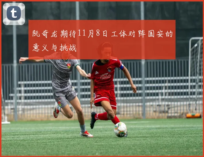 阮奇龙期待11月8日工体对阵国安的意义与挑战