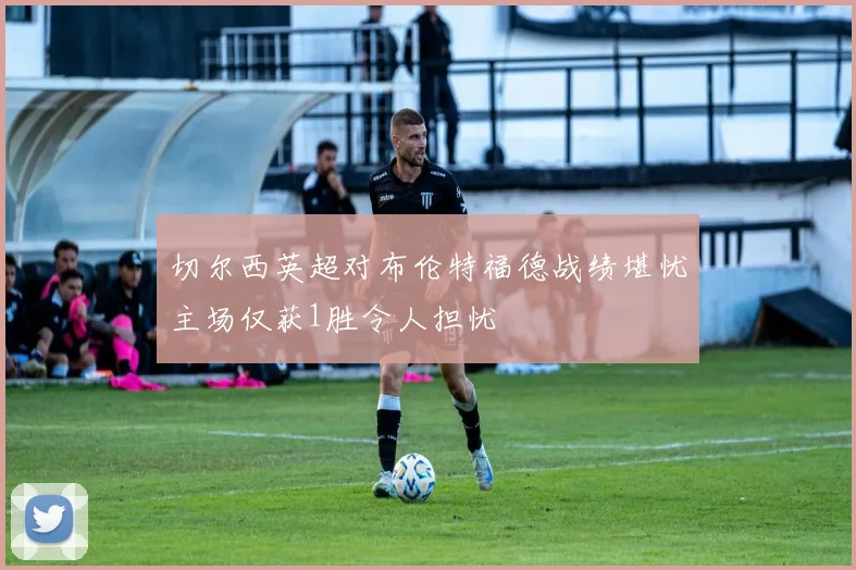 切尔西英超对布伦特福德战绩堪忧主场仅获1胜令人担忧
