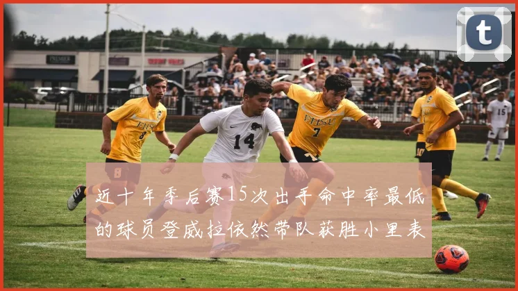 近十年季后赛15次出手命中率最低的球员登威拉依然带队获胜小里表现低迷仅得三分