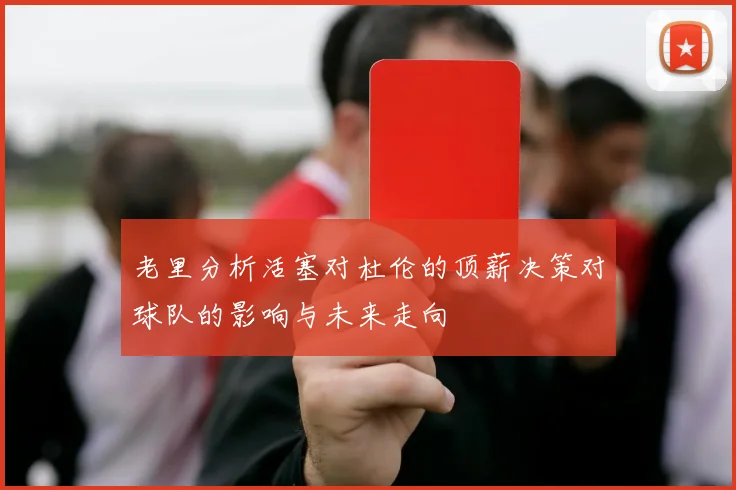 老里分析活塞对杜伦的顶薪决策对球队的影响与未来走向