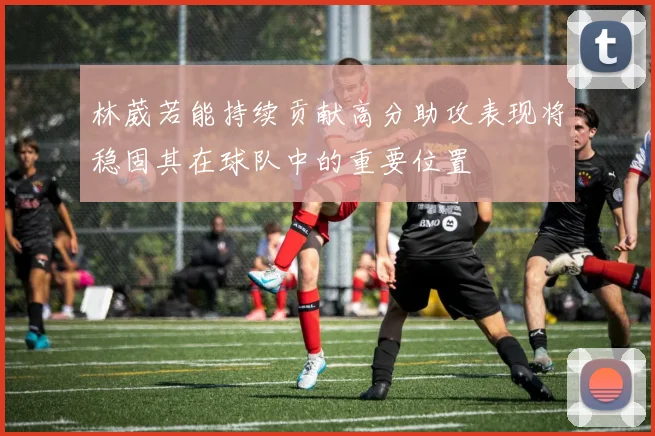 林葳若能持续贡献高分助攻表现将稳固其在球队中的重要位置