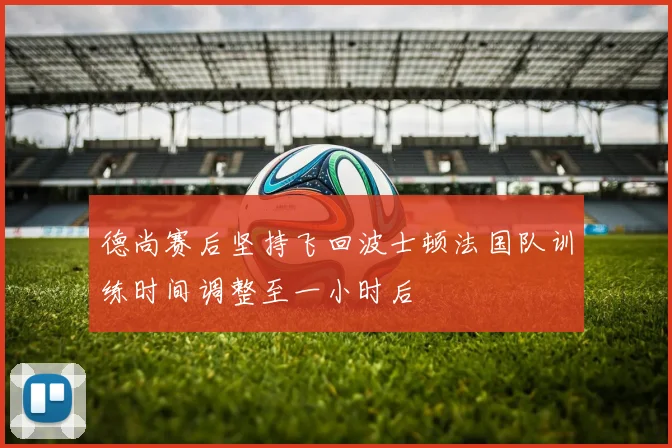 德尚赛后坚持飞回波士顿法国队训练时间调整至一小时后