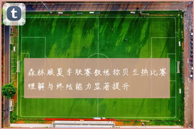 森林狼夏季联赛教练称贝兰热比赛理解与终结能力显著提升