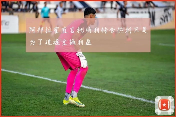 阿邦拉霍直言托纳利转会热刺只是为了追逐金钱利益