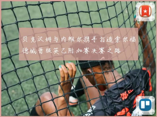 贝克汉姆与内维尔携手打造索尔福德城晋级英乙附加赛决赛之路